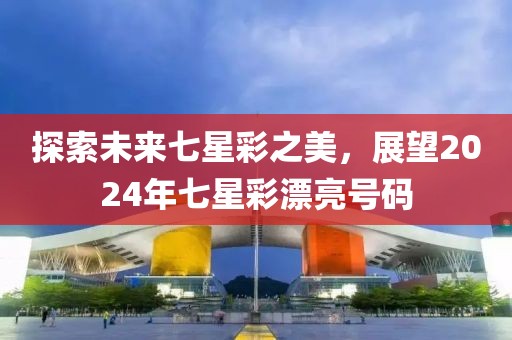 探索未来七星彩之美，展望2024年七星彩漂亮号码
