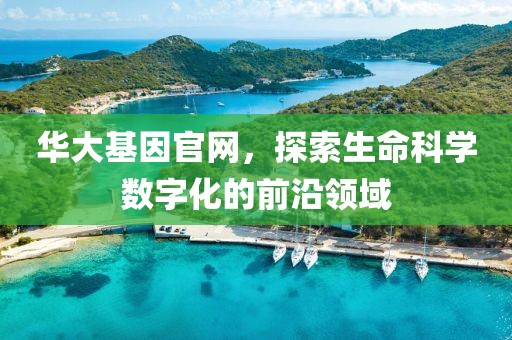 华大基因官网，探索生命科学数字化的前沿领域