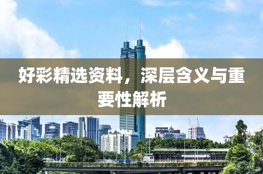 好彩精选资料，深层含义与重要性解析