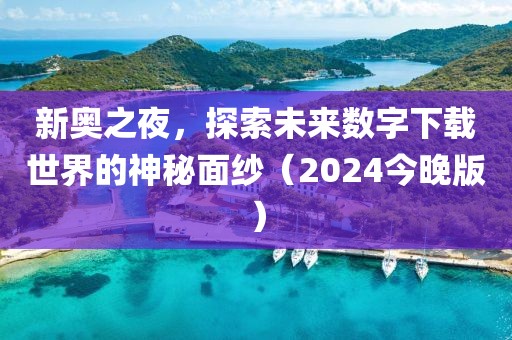 新奥之夜，探索未来数字下载世界的神秘面纱（2024今晚版）