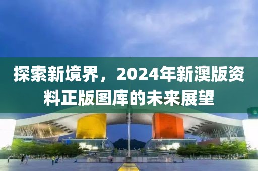 探索新境界，2024年新澳版资料正版图库的未来展望