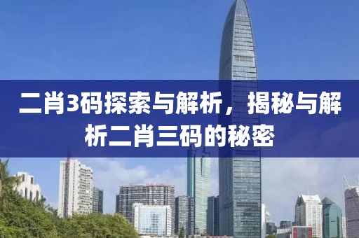 二肖3码探索与解析，揭秘与解析二肖三码的秘密