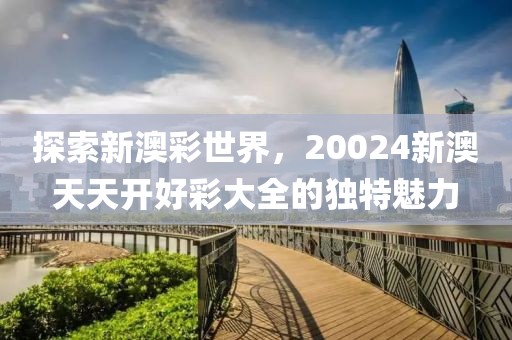 探索新澳彩世界，20024新澳天天开好彩大全的独特魅力