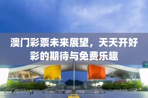 澳门彩票未来展望，天天开好彩的期待与免费乐趣