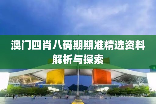 澳门四肖八码期期准精选资料解析与探索