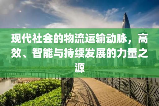 现代社会的物流运输动脉，高效、智能与持续发展的力量之源