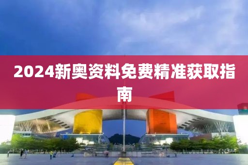 2024新奥资料免费精准获取指南