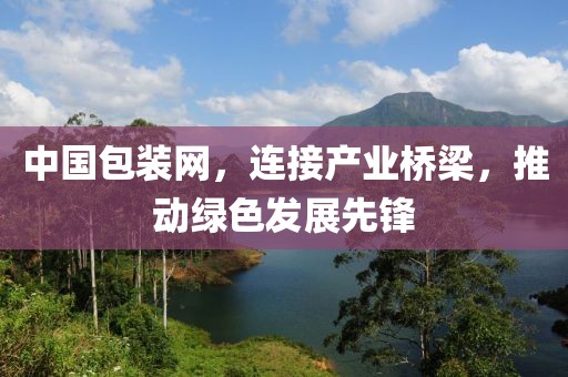 中国包装网，连接产业桥梁，推动绿色发展先锋