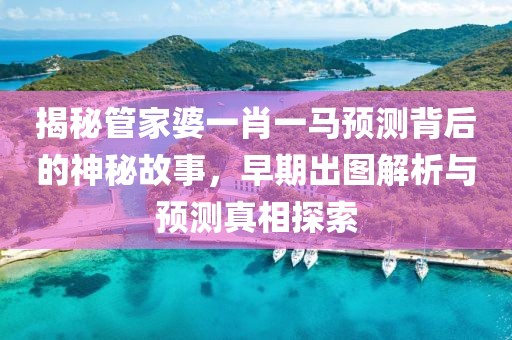 揭秘管家婆一肖一马预测背后的神秘故事，早期出图解析与预测真相探索
