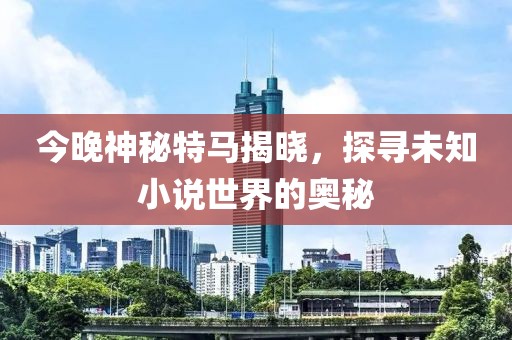 今晚神秘特马揭晓，探寻未知小说世界的奥秘
