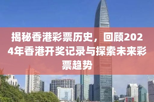 揭秘香港彩票历史，回顾2024年香港开奖记录与探索未来彩票趋势