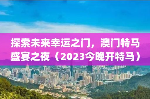 探索未来幸运之门，澳门特马盛宴之夜（2023今晚开特马）