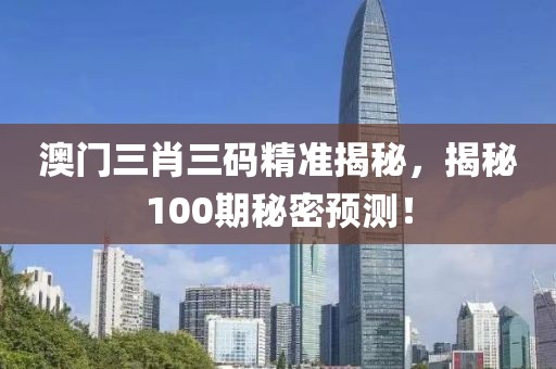 澳门三肖三码精准揭秘，揭秘100期秘密预测！