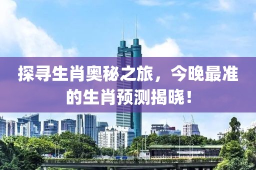 探寻生肖奥秘之旅，今晚最准的生肖预测揭晓！
