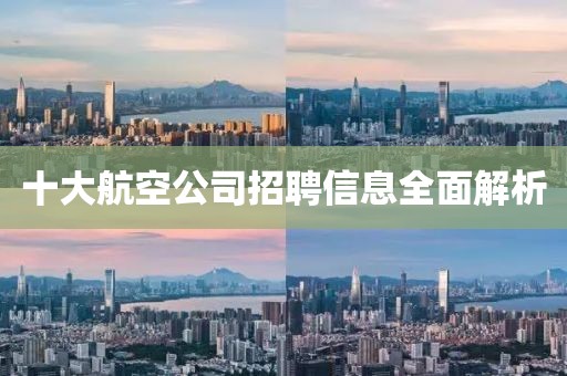 十大航空公司招聘信息全面解析