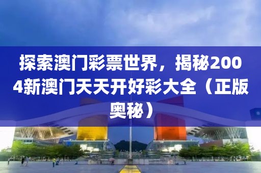 探索澳门彩票世界，揭秘2004新澳门天天开好彩大全（正版奥秘）