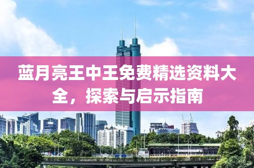 蓝月亮王中王免费精选资料大全，探索与启示指南