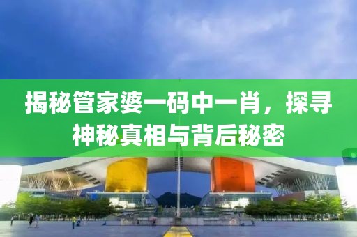 揭秘管家婆一码中一肖，探寻神秘真相与背后秘密