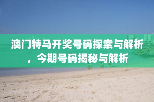 澳门特马开奖号码探索与解析，今期号码揭秘与解析