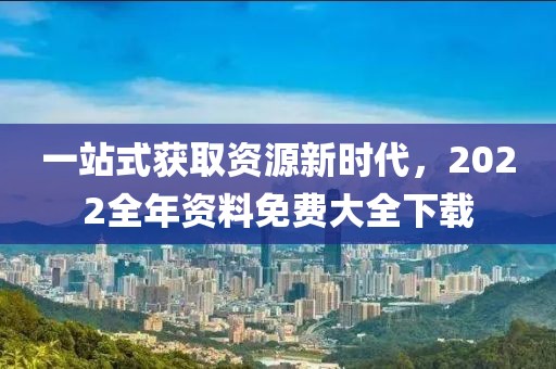 一站式获取资源新时代，2022全年资料免费大全下载