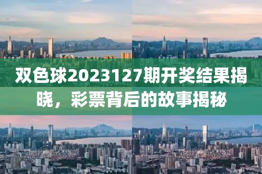 双色球2023127期开奖结果揭晓，彩票背后的故事揭秘