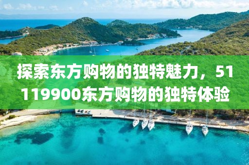 探索东方购物的独特魅力，51119900东方购物的独特体验