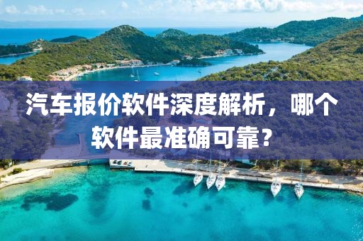 汽车报价软件深度解析，哪个软件最准确可靠？