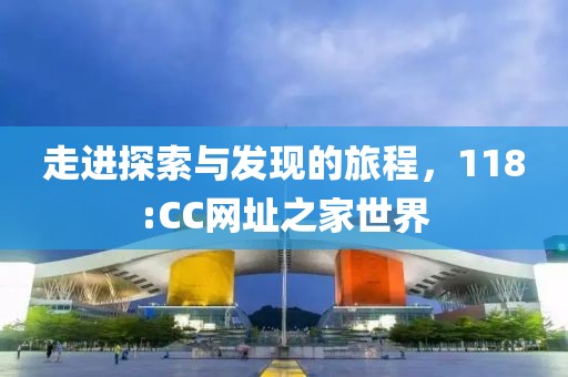 走进探索与发现的旅程，118:CC网址之家世界