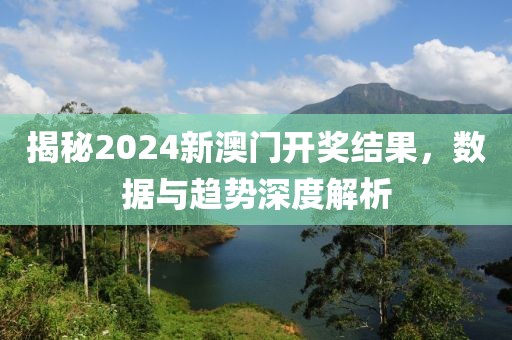 揭秘2024新澳门开奖结果，数据与趋势深度解析