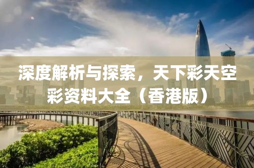 深度解析与探索，天下彩天空彩资料大全（香港版）