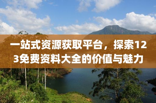 一站式资源获取平台，探索123免费资料大全的价值与魅力