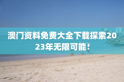 澳门资料免费大全下载探索2023年无限可能！