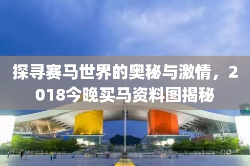 探寻赛马世界的奥秘与激情，2018今晚买马资料图揭秘