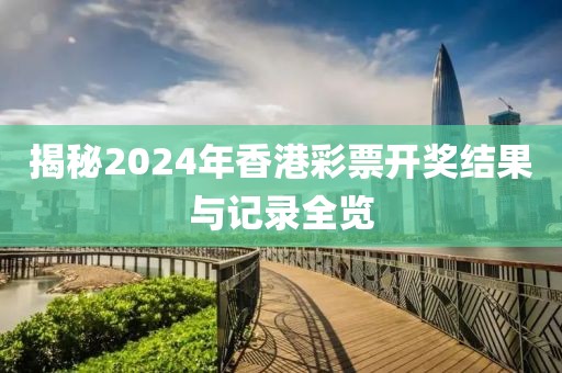 揭秘2024年香港彩票开奖结果与记录全览