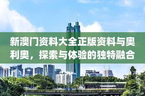 新澳门资料大全正版资料与奥利奥，探索与体验的独特融合