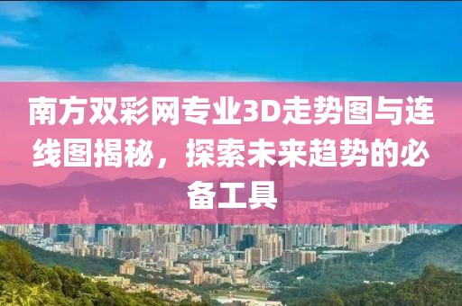 南方双彩网专业3D走势图与连线图揭秘，探索未来趋势的必备工具