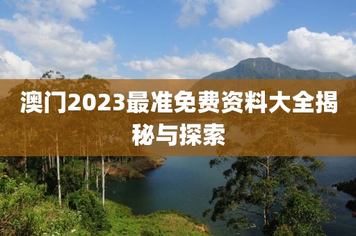 澳门2023最准免费资料大全揭秘与探索