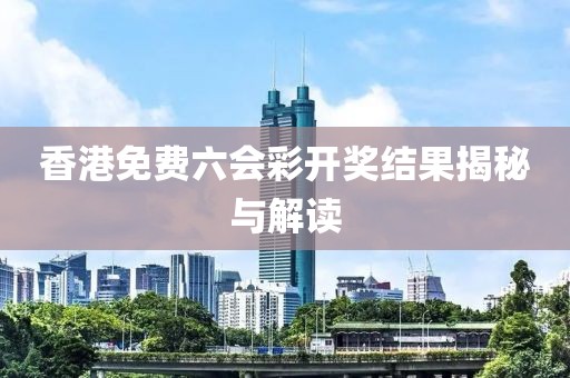 香港免费六会彩开奖结果揭秘与解读