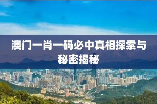 澳门一肖一码必中真相探索与秘密揭秘