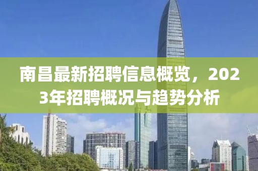 南昌最新招聘信息概览，2023年招聘概况与趋势分析
