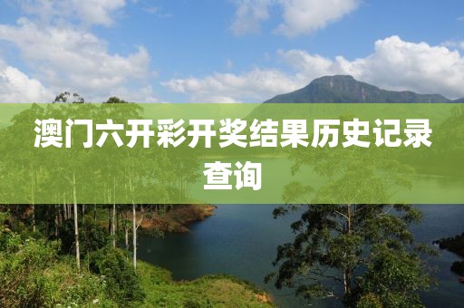 澳门六开彩开奖结果历史记录查询