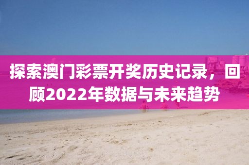 探索澳门彩票开奖历史记录，回顾2022年数据与未来趋势
