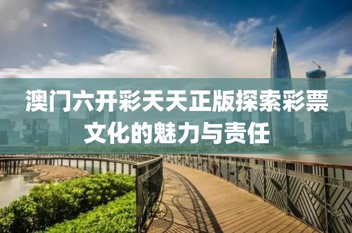 澳门六开彩天天正版探索彩票文化的魅力与责任