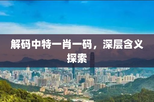 解码中特一肖一码，深层含义探索