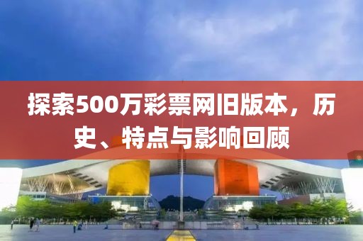 探索500万彩票网旧版本，历史、特点与影响回顾