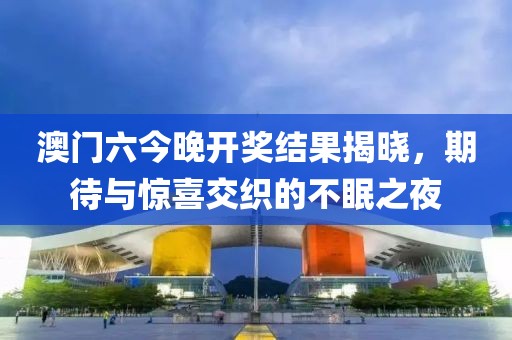 澳门六今晚开奖结果揭晓，期待与惊喜交织的不眠之夜