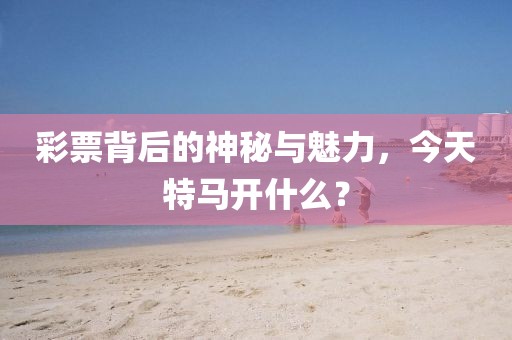 彩票背后的神秘与魅力，今天特马开什么？