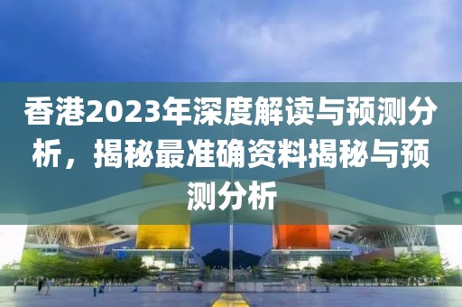 香港2023年深度解读与预测分析，揭秘最准确资料揭秘与预测分析