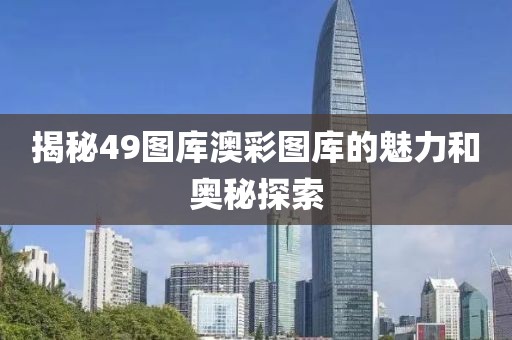 揭秘49图库澳彩图库的魅力和奥秘探索