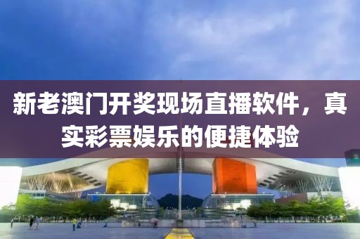 新老澳门开奖现场直播软件，真实彩票娱乐的便捷体验